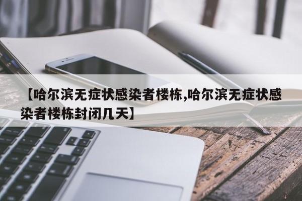 【哈尔滨无症状感染者楼栋,哈尔滨无症状感染者楼栋封闭几天】