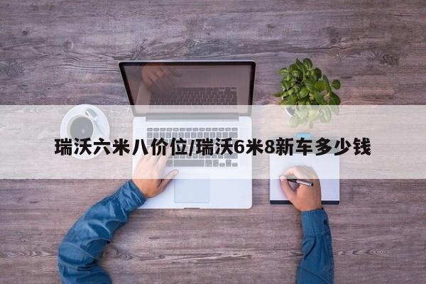 瑞沃六米八价位/瑞沃6米8新车多少钱