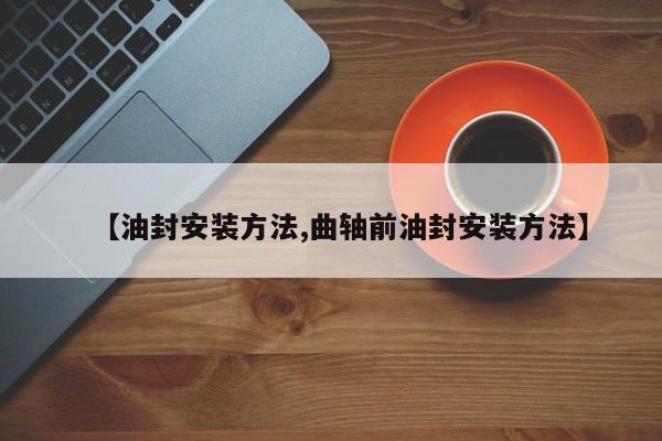 【油封安装方法,曲轴前油封安装方法】