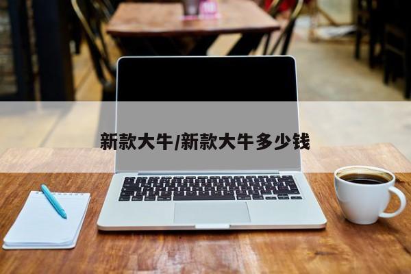 新款大牛/新款大牛多少钱