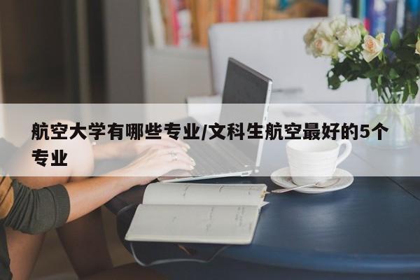 航空大学有哪些专业/文科生航空最好的5个专业