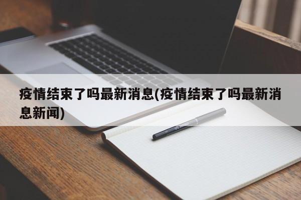 疫情结束了吗最新消息(疫情结束了吗最新消息新闻)