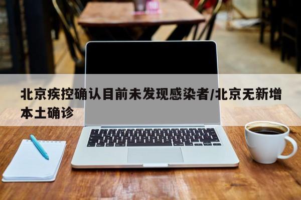 北京疾控确认目前未发现感染者/北京无新增本土确诊