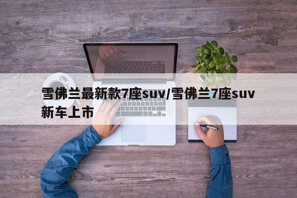 雪佛兰最新款7座suv/雪佛兰7座suv新车上市
