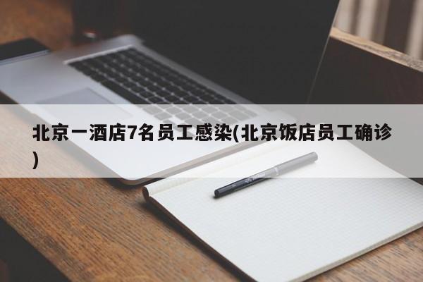 北京一酒店7名员工感染(北京饭店员工确诊)