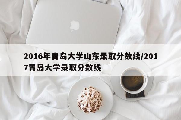 2016年青岛大学山东录取分数线/2017青岛大学录取分数线