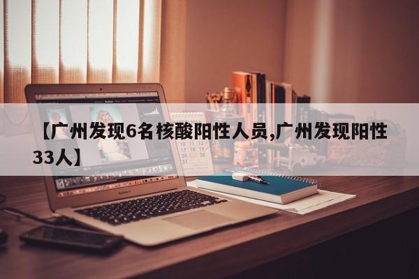 【广州发现6名核酸阳性人员,广州发现阳性33人】