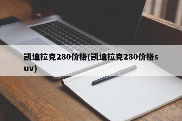 凯迪拉克280价格(凯迪拉克280价格suv)