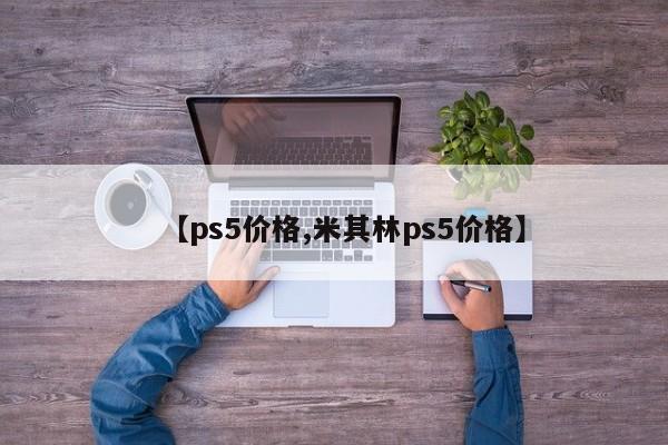 【ps5价格,米其林ps5价格】