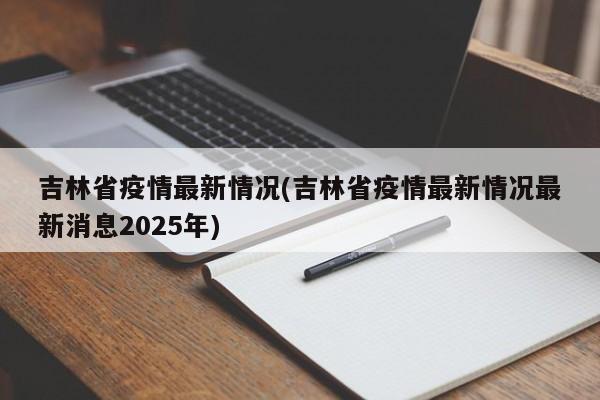 吉林省疫情最新情况(吉林省疫情最新情况最新消息2025年)