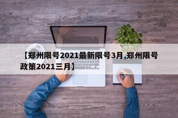 【郑州限号2021最新限号3月,郑州限号政策2021三月】