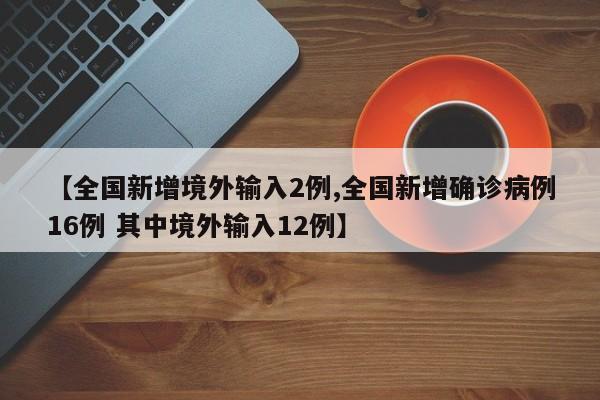 【全国新增境外输入2例,全国新增确诊病例16例 其中境外输入12例】