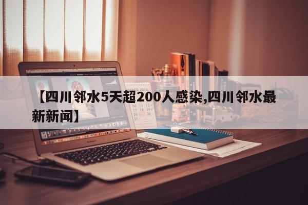 【四川邻水5天超200人感染,四川邻水最新新闻】