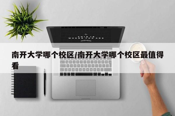 南开大学哪个校区/南开大学哪个校区最值得看