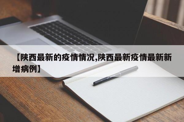 【陕西最新的疫情情况,陕西最新疫情最新新增病例】