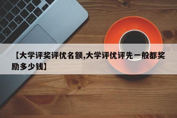 【大学评奖评优名额,大学评优评先一般都奖励多少钱】