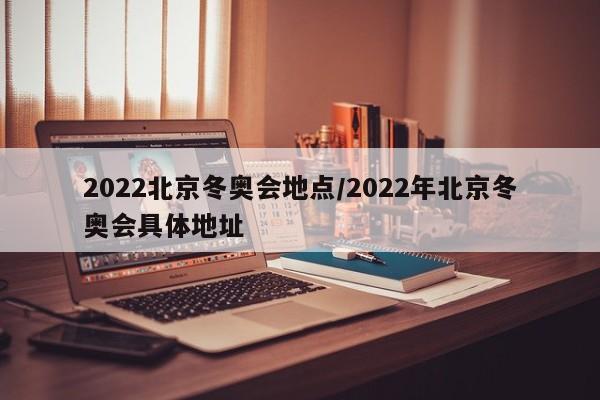 2022北京冬奥会地点/2022年北京冬奥会具体地址