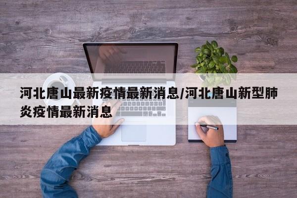 河北唐山最新疫情最新消息/河北唐山新型肺炎疫情最新消息