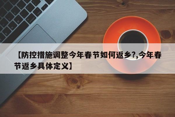 【防控措施调整今年春节如何返乡?,今年春节返乡具体定义】