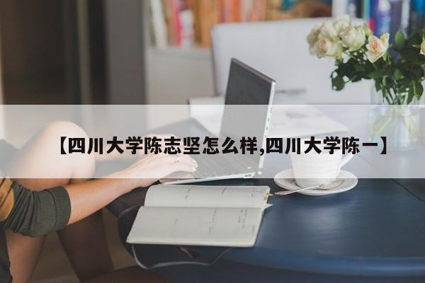 【四川大学陈志坚怎么样,四川大学陈一】