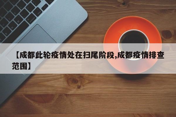 【成都此轮疫情处在扫尾阶段,成都疫情排查范围】