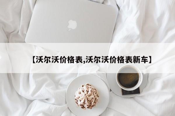 【沃尔沃价格表,沃尔沃价格表新车】