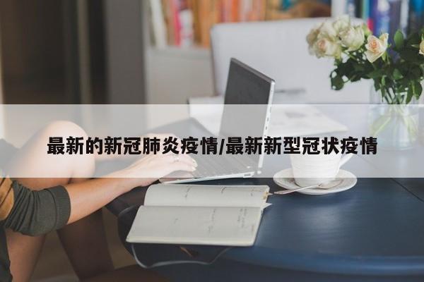最新的新冠肺炎疫情/最新新型冠状疫情