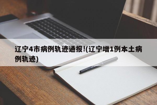 辽宁4市病例轨迹通报!(辽宁增1例本土病例轨迹)