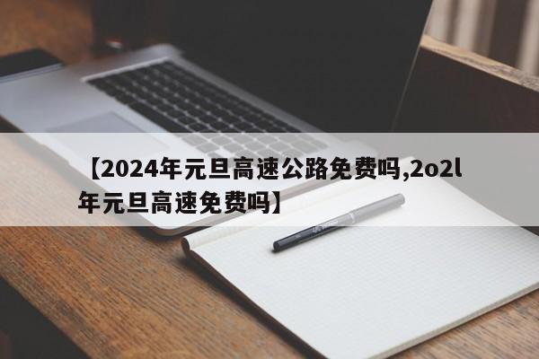 【2024年元旦高速公路免费吗,2o2l年元旦高速免费吗】