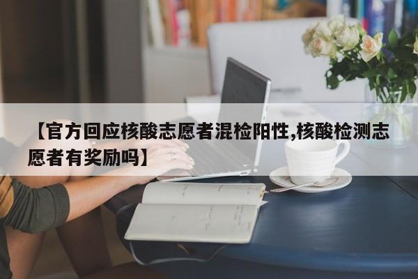 【官方回应核酸志愿者混检阳性,核酸检测志愿者有奖励吗】
