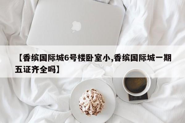 【香缤国际城6号楼卧室小,香缤国际城一期五证齐全吗】