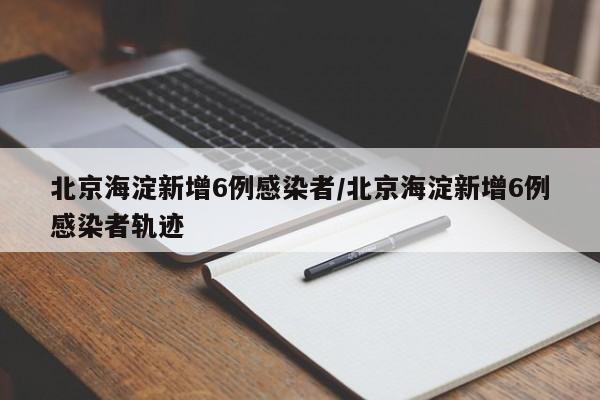 北京海淀新增6例感染者/北京海淀新增6例感染者轨迹