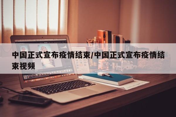 中国正式宣布疫情结束/中国正式宣布疫情结束视频