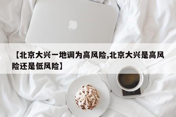 【北京大兴一地调为高风险,北京大兴是高风险还是低风险】