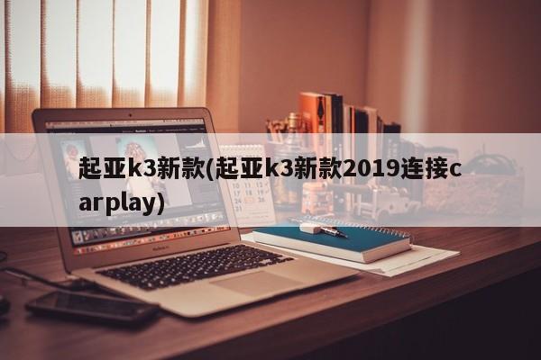 起亚k3新款(起亚k3新款2019连接carplay)