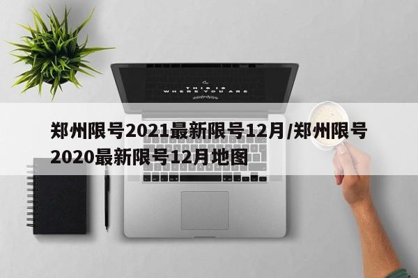 郑州限号2021最新限号12月/郑州限号2020最新限号12月地图