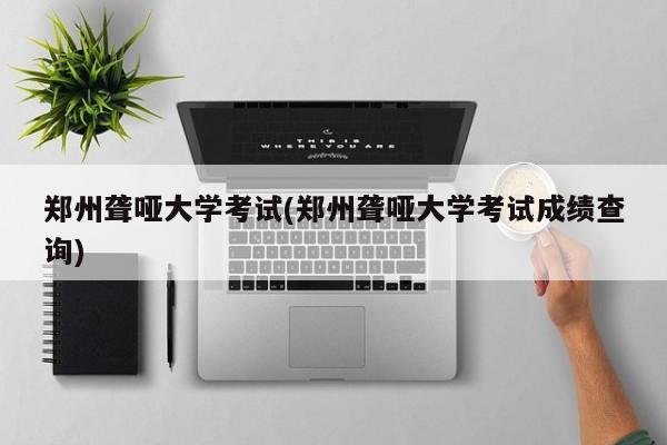 郑州聋哑大学考试(郑州聋哑大学考试成绩查询)