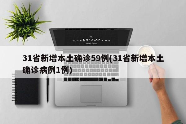 31省新增本土确诊59例(31省新增本土确诊病例1例)