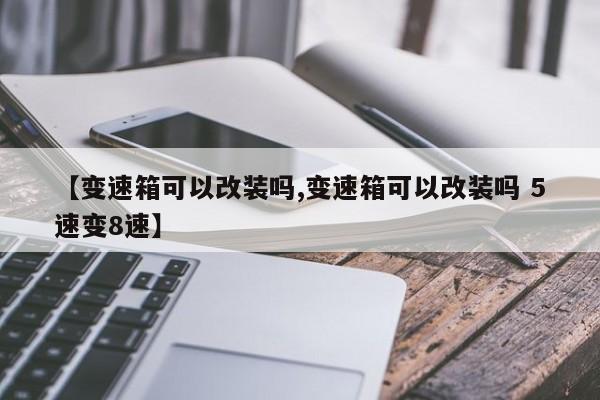 【变速箱可以改装吗,变速箱可以改装吗 5速变8速】