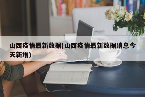 山西疫情最新数据(山西疫情最新数据消息今天新增)