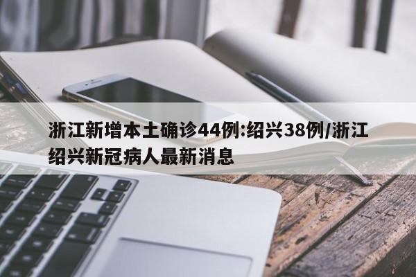 浙江新增本土确诊44例:绍兴38例/浙江绍兴新冠病人最新消息