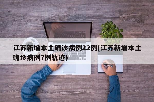 江苏新增本土确诊病例22例(江苏新增本土确诊病例7例轨迹)
