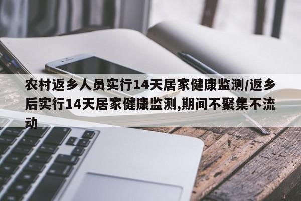 农村返乡人员实行14天居家健康监测/返乡后实行14天居家健康监测,期间不聚集不流动