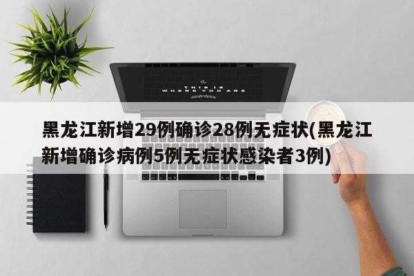 黑龙江新增29例确诊28例无症状(黑龙江新增确诊病例5例无症状感染者3例)