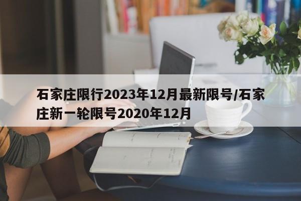 石家庄限行2023年12月最新限号/石家庄新一轮限号2020年12月