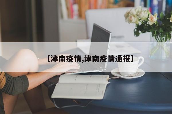【津南疫情,津南疫情通报】