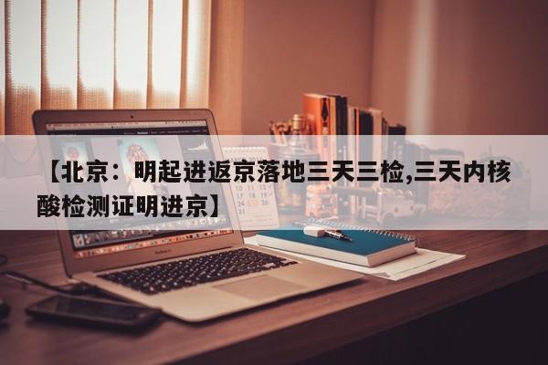 【北京：明起进返京落地三天三检,三天内核酸检测证明进京】