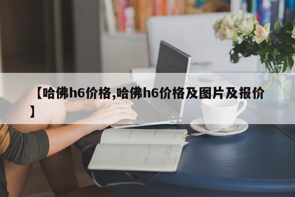 【哈佛h6价格,哈佛h6价格及图片及报价】