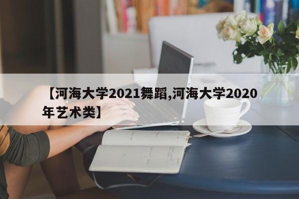 【河海大学2021舞蹈,河海大学2020年艺术类】