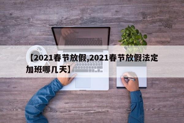 【2021春节放假,2021春节放假法定加班哪几天】